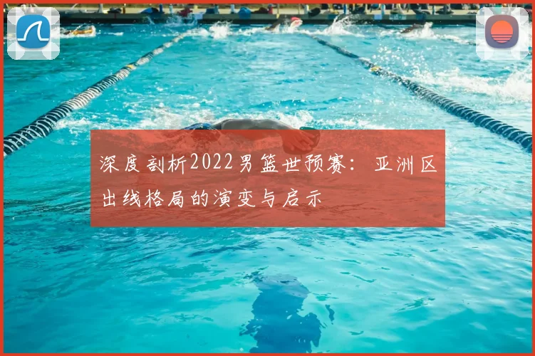 深度剖析2022男篮世预赛：亚洲区出线格局的演变与启示