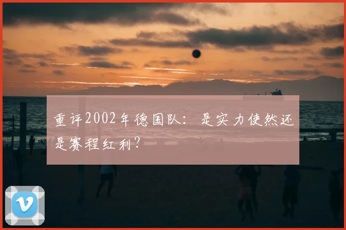 重评2002年德国队：是实力使然还是赛程红利？