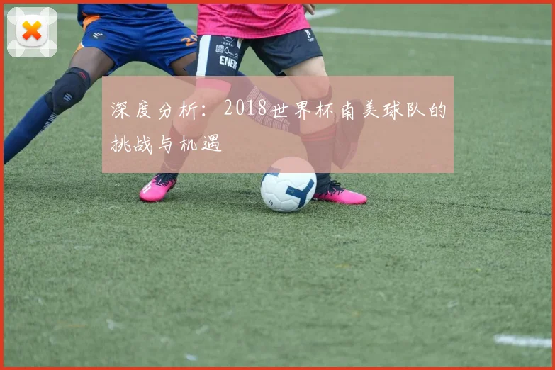 深度分析：2018世界杯南美球队的挑战与机遇