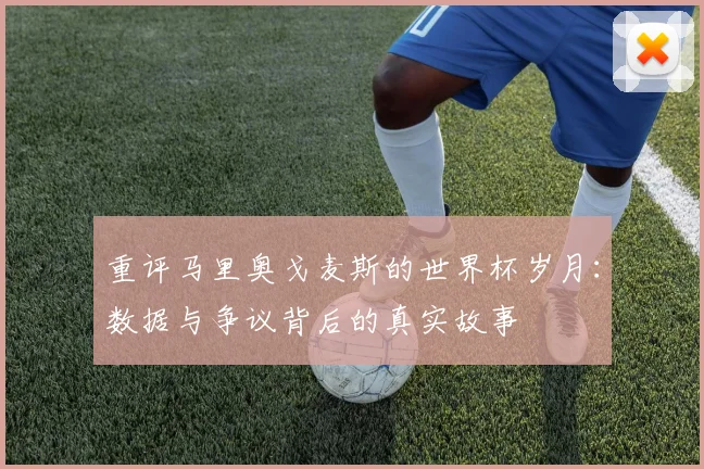 重评马里奥戈麦斯的世界杯岁月：数据与争议背后的真实故事