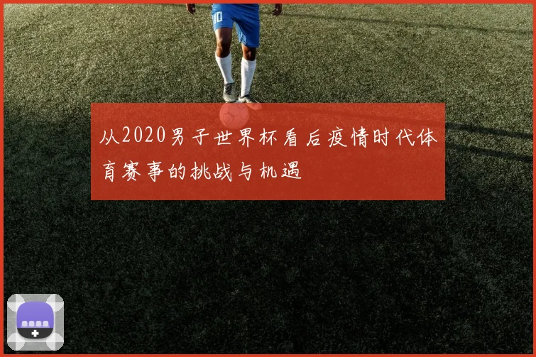 从2020男子世界杯看后疫情时代体育赛事的挑战与机遇