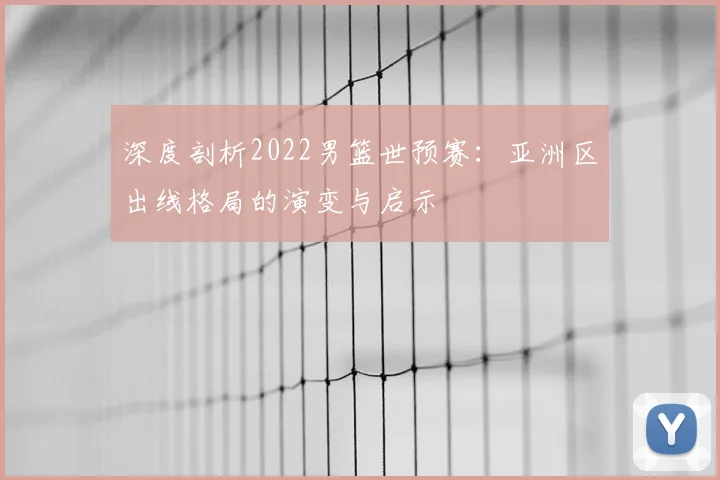 深度剖析2022男篮世预赛:亚洲区出线格局的演变与启示