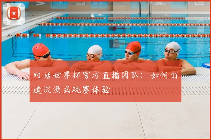 对话世界杯官方直播团队：如何打造沉浸式观赛体验