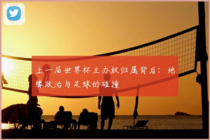上一届世界杯主办权归属背后:地缘政治与足球的碰撞