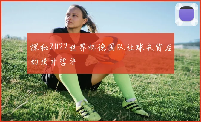 探秘2022世界杯德国队让球衣背后的设计哲学