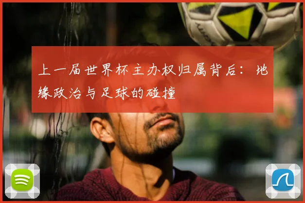 上一届世界杯主办权归属背后:地缘政治与足球的碰撞