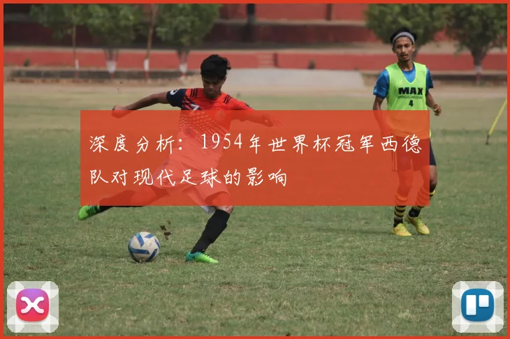 深度分析：1954年世界杯冠军西德队对现代足球的影响