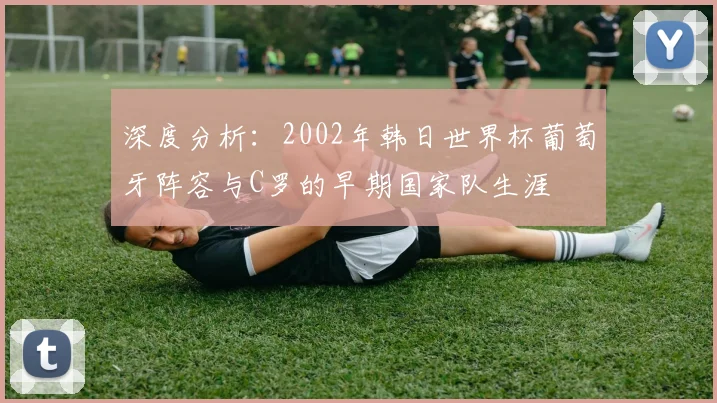 深度分析：2002年韩日世界杯葡萄牙阵容与C罗的早期国家队生涯