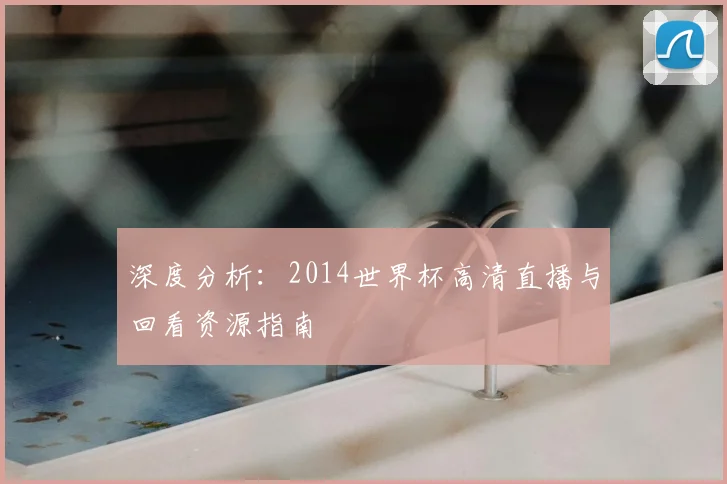 深度分析：2014世界杯高清直播与回看资源指南