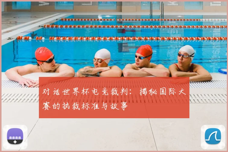 对话世界杯电竞裁判：揭秘国际大赛的执裁标准与故事