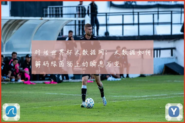对话世界杯大数据网：大数据如何解码绿茵场上的瞬息万变
