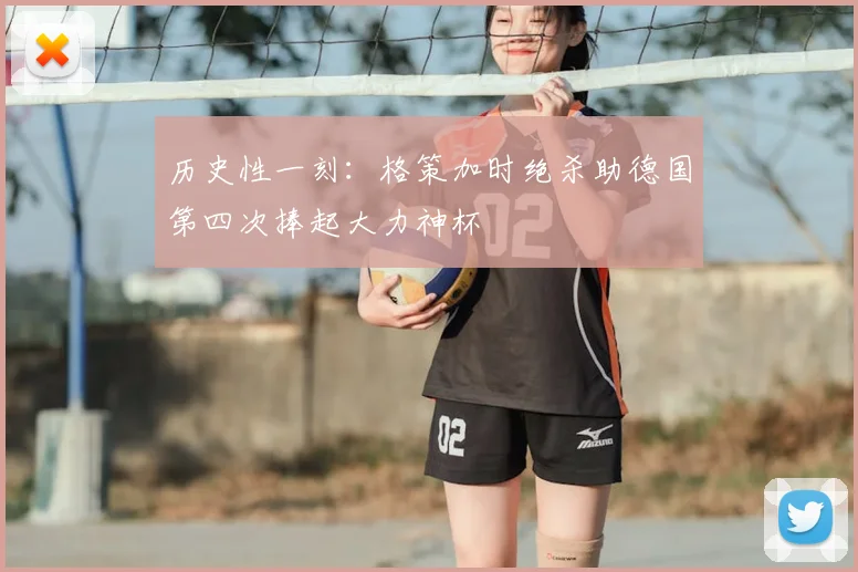 历史性一刻：格策加时绝杀助德国第四次捧起大力神杯