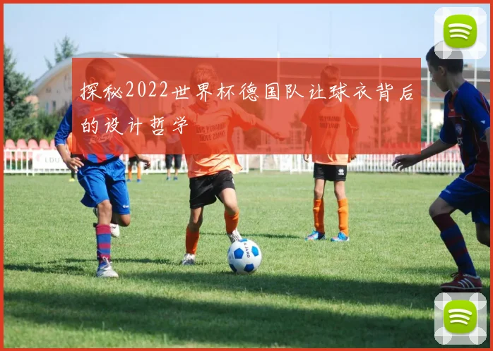 探秘2022世界杯德国队让球衣背后的设计哲学