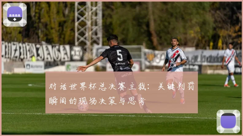 对话世界杯总决赛主裁：关键判罚瞬间的现场决策与思考