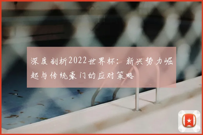 深度剖析2022世界杯：新兴势力崛起与传统豪门的应对策略
