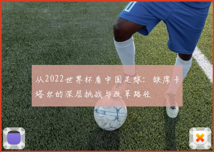 从2022世界杯看中国足球：缺席卡塔尔的深层挑战与改革路径