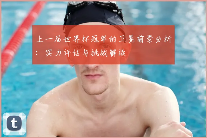 上一届世界杯冠军的卫冕前景分析：实力评估与挑战解读