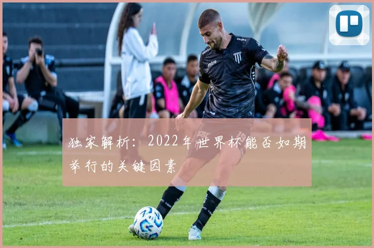 独家解析:2022年世界杯能否如期举行的关键因素