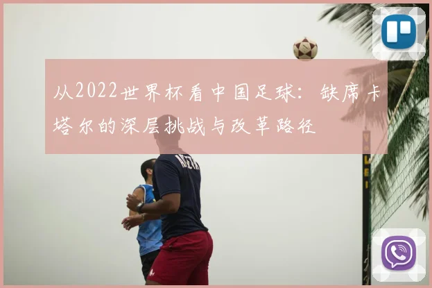 从2022世界杯看中国足球：缺席卡塔尔的深层挑战与改革路径