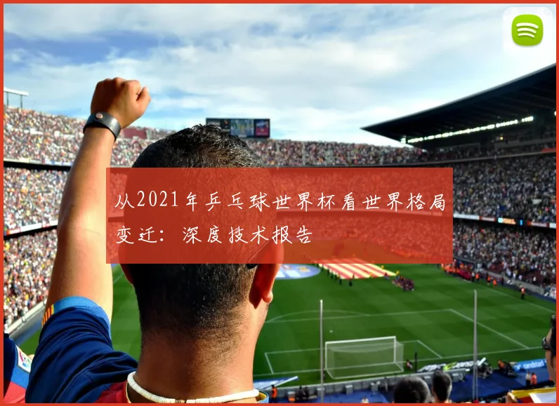 从2021年乒乓球世界杯看世界格局变迁：深度技术报告