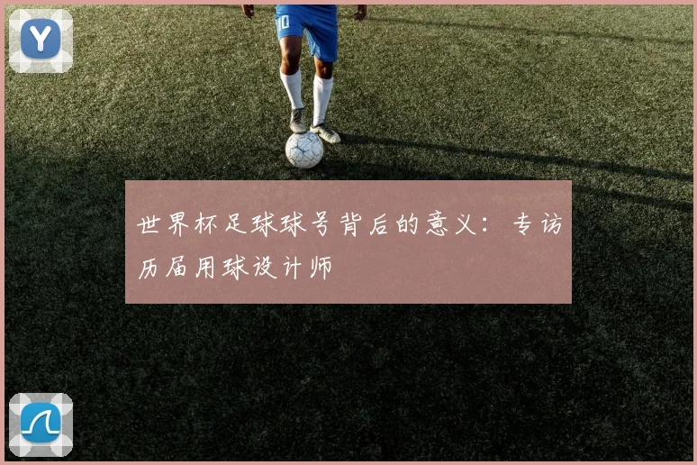 世界杯足球球号背后的意义:专访历届用球设计师