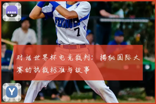 对话世界杯电竞裁判：揭秘国际大赛的执裁标准与故事