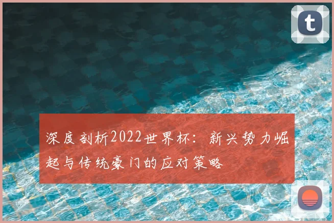 深度剖析2022世界杯：新兴势力崛起与传统豪门的应对策略