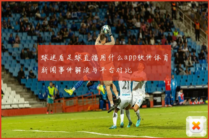 球迷看足球直播用什么app软件体育新闻事件解读与平台对比