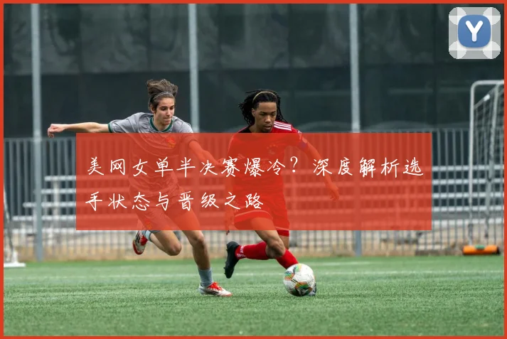 美网女单半决赛爆冷？深度解析选手状态与晋级之路