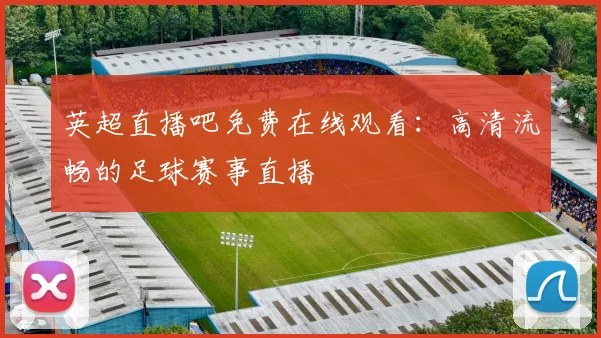 英超直播吧免费在线观看：高清流畅的足球赛事直播