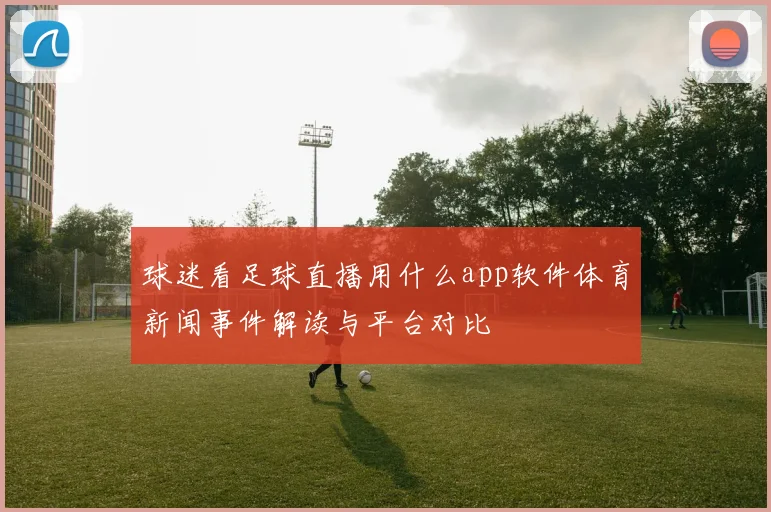 球迷看足球直播用什么app软件体育新闻事件解读与平台对比