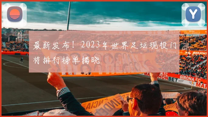 最新发布!2023年世界足坛现役门将排行榜单揭晓
