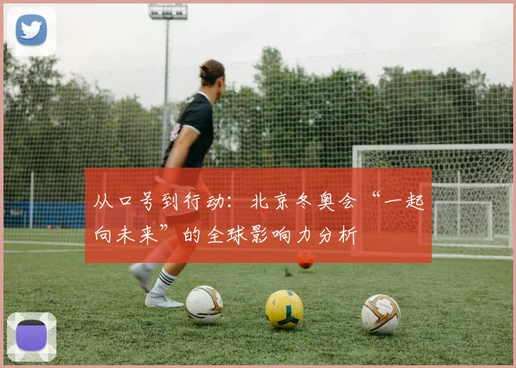 从口号到行动：北京冬奥会“一起向未来”的全球影响力分析