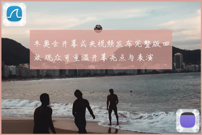 冬奥会开幕式央视频发布完整版回放 观众可重温开幕亮点与表演