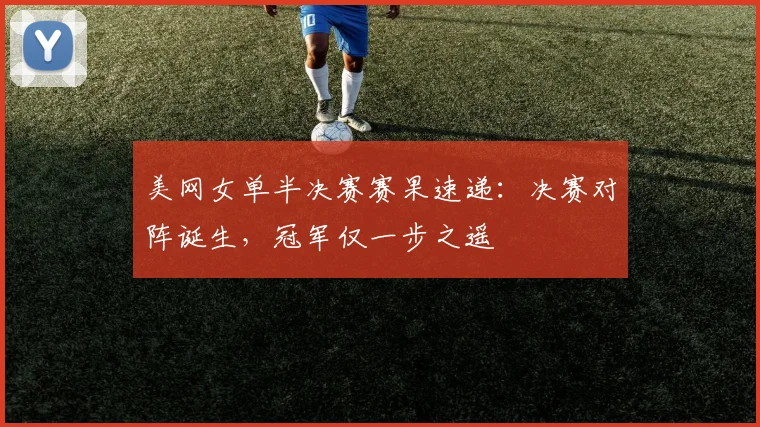 美网女单半决赛赛果速递：决赛对阵诞生，冠军仅一步之遥