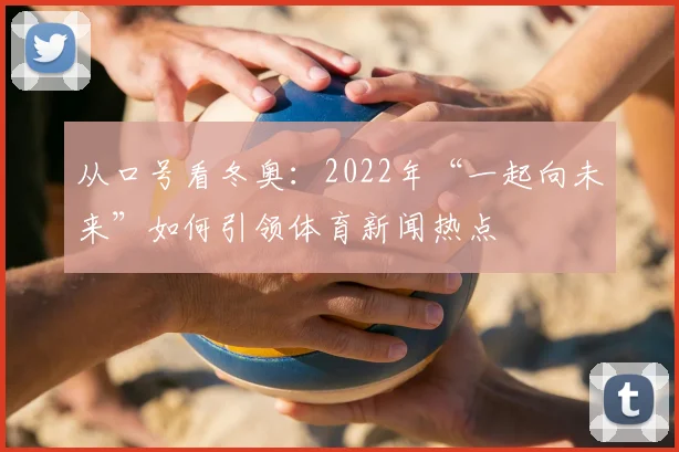 从口号看冬奥：2022年“一起向未来”如何引领体育新闻热点