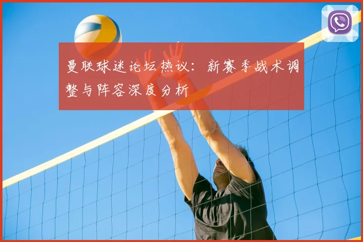 曼联球迷论坛热议：新赛季战术调整与阵容深度分析