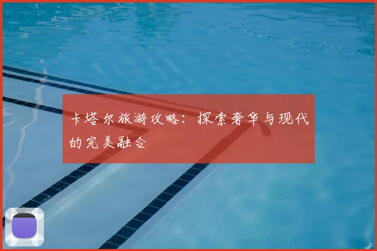 卡塔尔旅游攻略:探索奢华与现代的完美融合