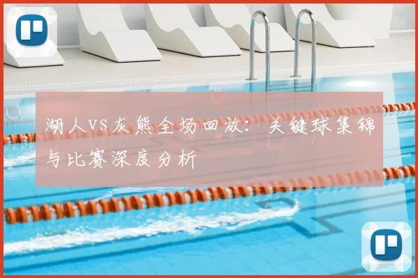 湖人vs灰熊全场回放:关键球集锦与比赛深度分析