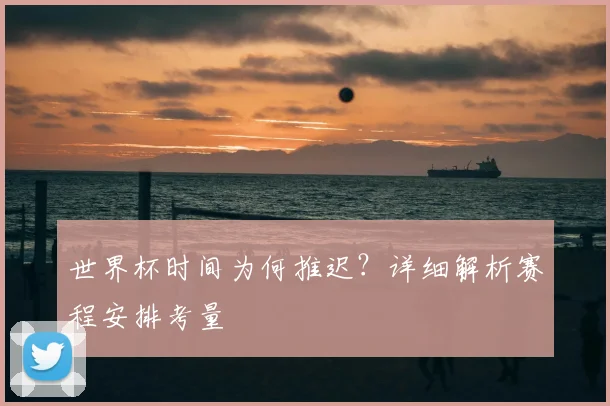 世界杯时间为何推迟？详细解析赛程安排考量