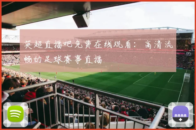 英超直播吧免费在线观看:高清流畅的足球赛事直播