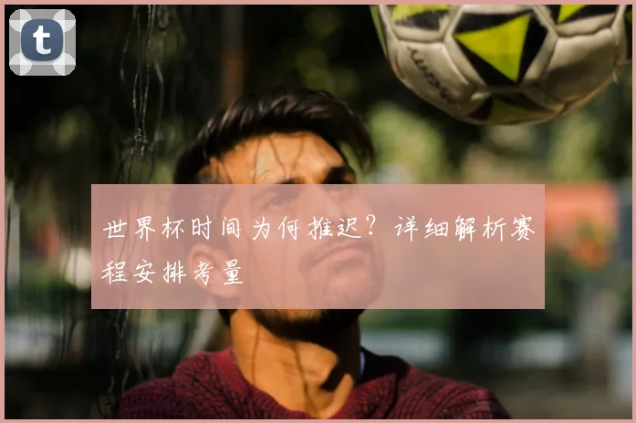 世界杯时间为何推迟？详细解析赛程安排考量