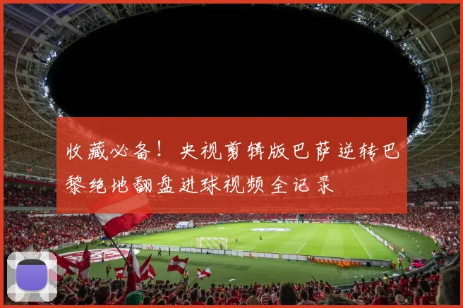 收藏必备！央视剪辑版巴萨逆转巴黎绝地翻盘进球视频全记录
