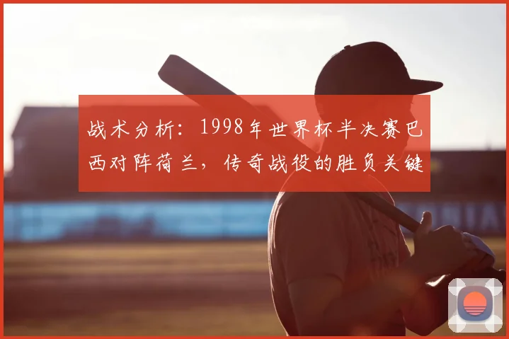 战术分析：1998年世界杯半决赛巴西对阵荷兰，传奇战役的胜负关键点