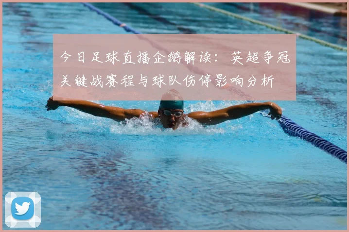 今日足球直播企鹅解读：英超争冠关键战赛程与球队伤停影响分析