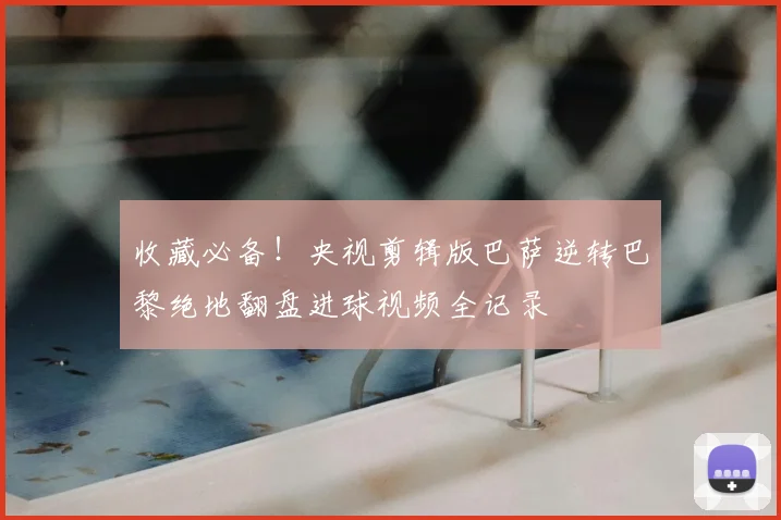 收藏必备！央视剪辑版巴萨逆转巴黎绝地翻盘进球视频全记录