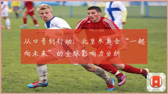 从口号到行动：北京冬奥会“一起向未来”的全球影响力分析