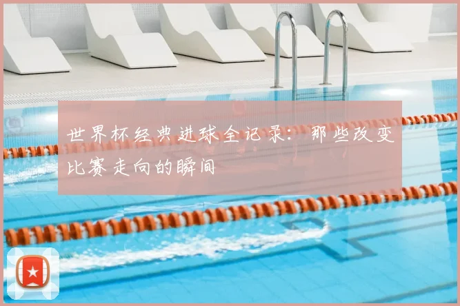 世界杯经典进球全记录:那些改变比赛走向的瞬间