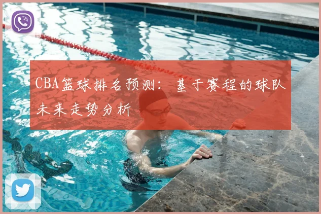 CBA篮球排名预测:基于赛程的球队未来走势分析