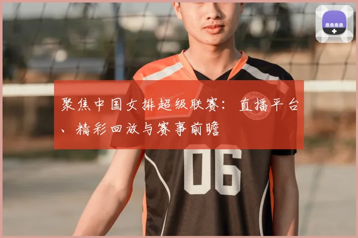 聚焦中国女排超级联赛：直播平台、精彩回放与赛事前瞻